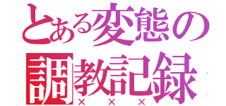 とある変態の調教記録（×××）