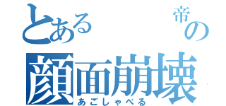 とある   帝の顔面崩壊（あごしゃべる）