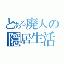 とある廃人の隠居生活（）