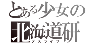 とある少女の北海道研修（デスライフ）