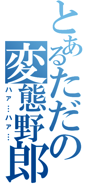 とあるただの変態野郎（ハァ…ハァ…）