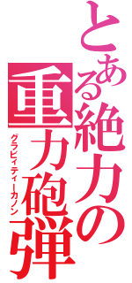 とある絶力の重力砲弾（グラビィティーカノン）