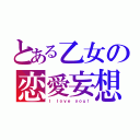 とある乙女の恋愛妄想（Ｉ ｌｏｖｅ ｙｏｕ！）