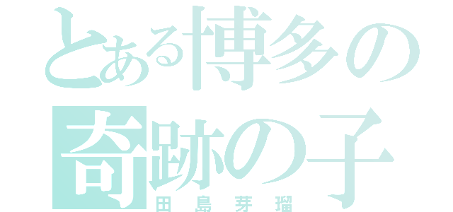 とある博多の奇跡の子（田島芽瑠）