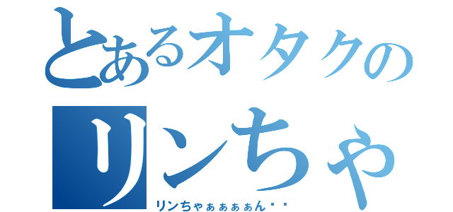 とあるオタクのリンちゃんなう（リンちゃぁぁぁぁん‼︎）