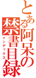 とある阿呆の禁書目録（インデックス）