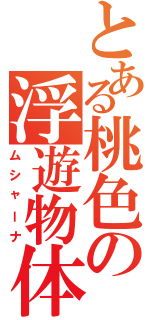 とある桃色の浮遊物体（ムシャーナ）