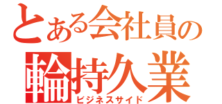 とある会社員の輪持久業（ビジネスサイド）