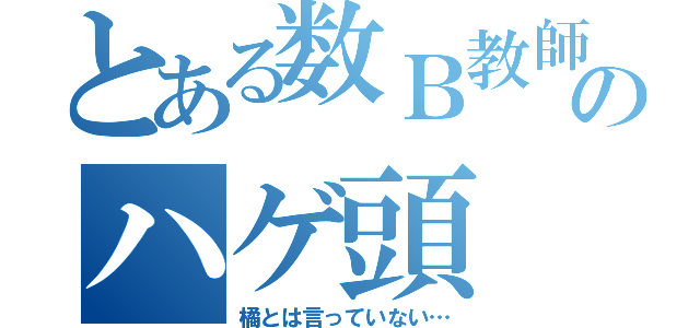 とある数Ｂ教師のハゲ頭（橘とは言っていない…）