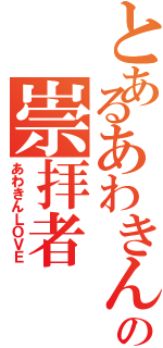 とあるあわきんの崇拝者（あわきんＬＯＶＥ）