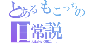 とあるもこっちの日常説（人生のなく頃に、、、）