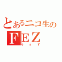 とあるニコ生のＦＥＺ（ふぇず）