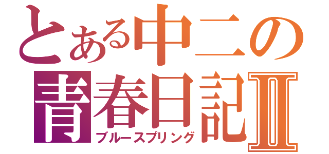 とある中二の青春日記Ⅱ（ブルースプリング）