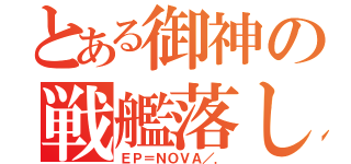 とある御神の戦艦落し（ＥＰ＝ＮＯＶＡ／．）