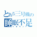 とある三号機の睡眠不足（くまモン）