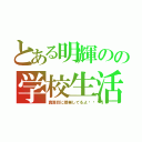 とある明輝のの学校生活（真面目に授業してるよ🎶）