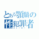 とある顎鬚の性犯罪者（ストーカー）