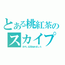 とある桃紅茶のスカイプ（冷やし紅茶始めました）