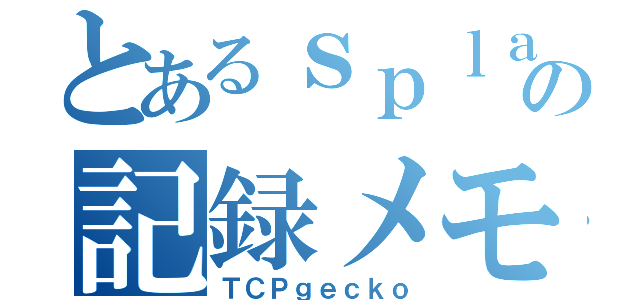 とあるｓｐｌａｔｏｏｎの記録メモリ（ＴＣＰｇｅｃｋｏ）