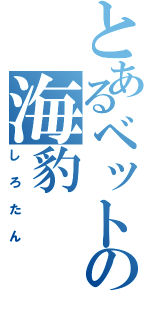 とあるベットの海豹（しろたん）