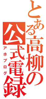 とある高柳の公式電録（アホブログ）