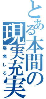 とある本間の現実充実（爆発しろ）