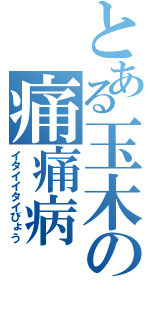 とある玉木の痛痛病（イタイイタイびょう）