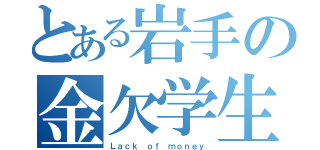 とある岩手の金欠学生（Ｌａｃｋ ｏｆ ｍｏｎｅｙ）