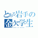 とある岩手の金欠学生（Ｌａｃｋ ｏｆ ｍｏｎｅｙ）