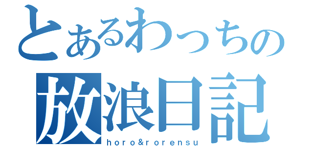 とあるわっちの放浪日記（ｈｏｒｏ＆ｒｏｒｅｎｓｕ）