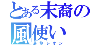 とある末裔の風使い（蒼龍レオン）