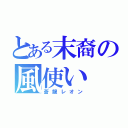 とある末裔の風使い（蒼龍レオン）