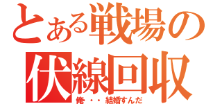 とある戦場の伏線回収（俺・・・結婚すんだ）