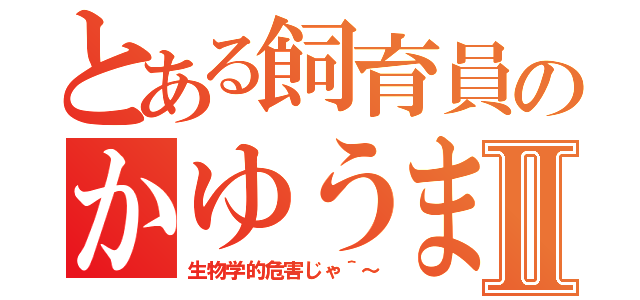 とある飼育員のかゆうまⅡ（生物学的危害じゃ＾～）