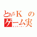 とあるＫのゲーム実況（クソゲーマー）