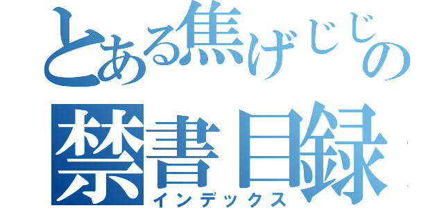 とある焦げじじいの禁書目録（インデックス）