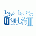 とある１年７組の川瀬七海Ⅱ（好きな人、たく／／／）