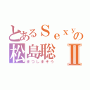 とあるＳｅｘｙ Ｚｏｎｅの松島聡Ⅱ（まつしまそう）