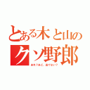 とある木と山のクソ野郎（あれ？あご、出てない？）