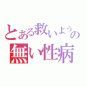 とある救いようの無い性病（）