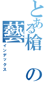 とある槍の藝（インデックス）