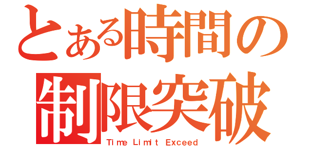 とある時間の制限突破（Ｔｉｍｅ Ｌｉｍｉｔ Ｅｘｃｅｅｄ）