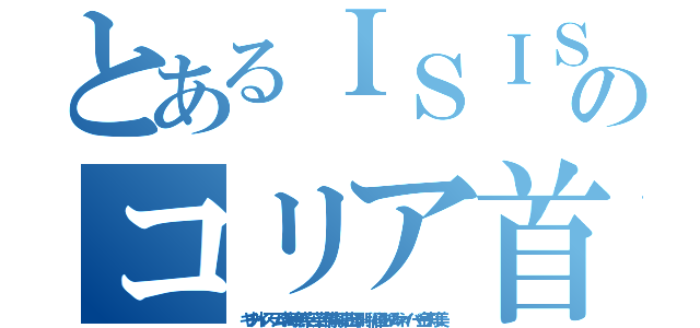 とあるＩＳＩＳテロリストのコリア首切りネット暴れ処刑（キチ外イスラム李海珍無茶苦茶苦情森川亮出澤剛 稲垣あゆみネイバー金子知美）