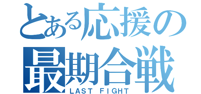 とある応援の最期合戦（ＬＡＳＴ ＦＩＧＨＴ）