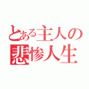 とある主人の悲惨人生（）