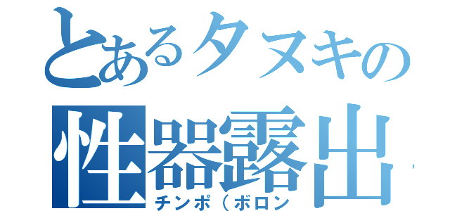 とあるタヌキの性器露出（チンポ（ボロン）