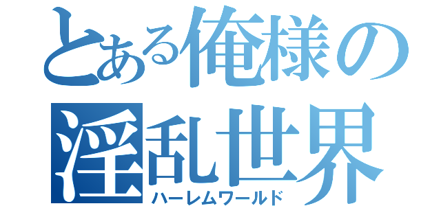 とある俺様の淫乱世界（ハーレムワールド）