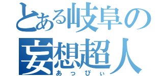 とある岐阜の妄想超人（あっぴぃ）