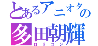 とあるアニオタの多田朝輝（ロリコン）