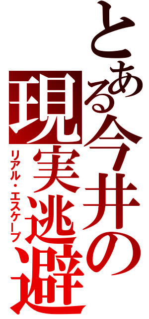 とある今井の現実逃避（リアル・エスケープ）